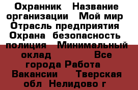 Охранник › Название организации ­ Мой мир › Отрасль предприятия ­ Охрана, безопасность, полиция › Минимальный оклад ­ 40 000 - Все города Работа » Вакансии   . Тверская обл.,Нелидово г.